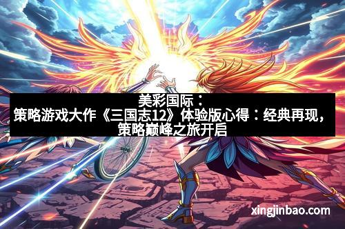 美彩国际：策略游戏大作《三国志12》体验版心得：经典再现，策略巅峰之旅开启